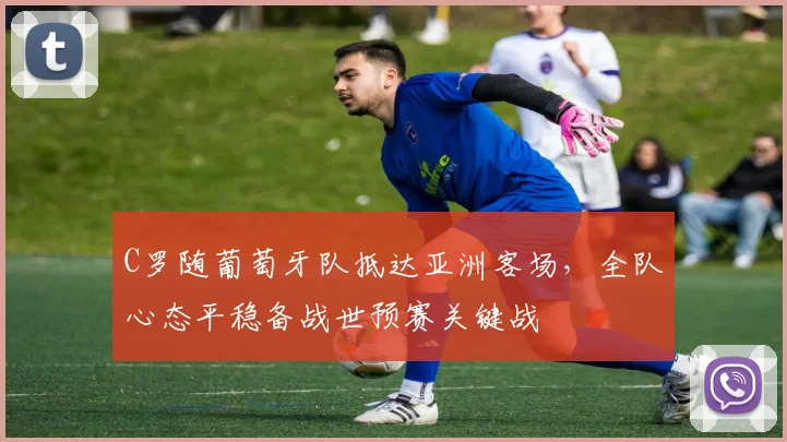 C罗随葡萄牙队抵达亚洲客场,全队心态平稳备战世预赛关键战 - 球探体育推荐