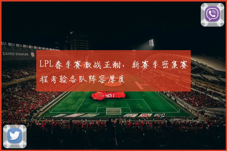 LPL春季赛激战正酣，新赛季密集赛程考验各队阵容厚度 - 球探体育推荐