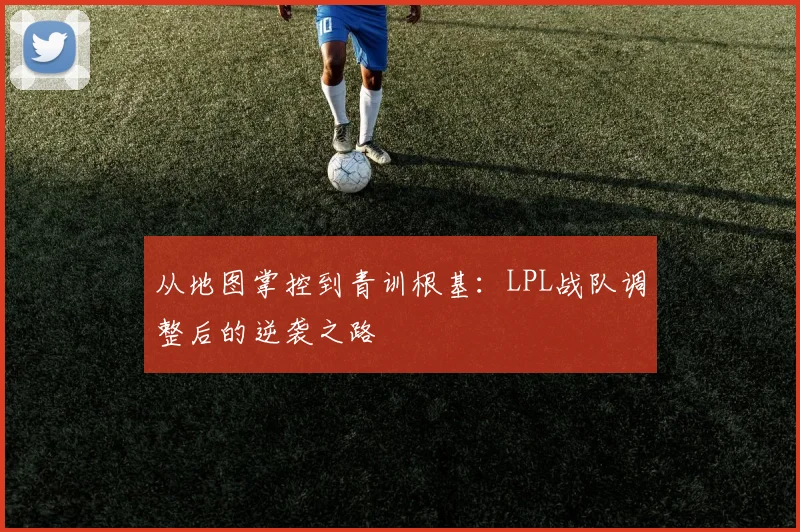 从地图掌控到青训根基:LPL战队调整后的逆袭之路 - 球探体育推荐