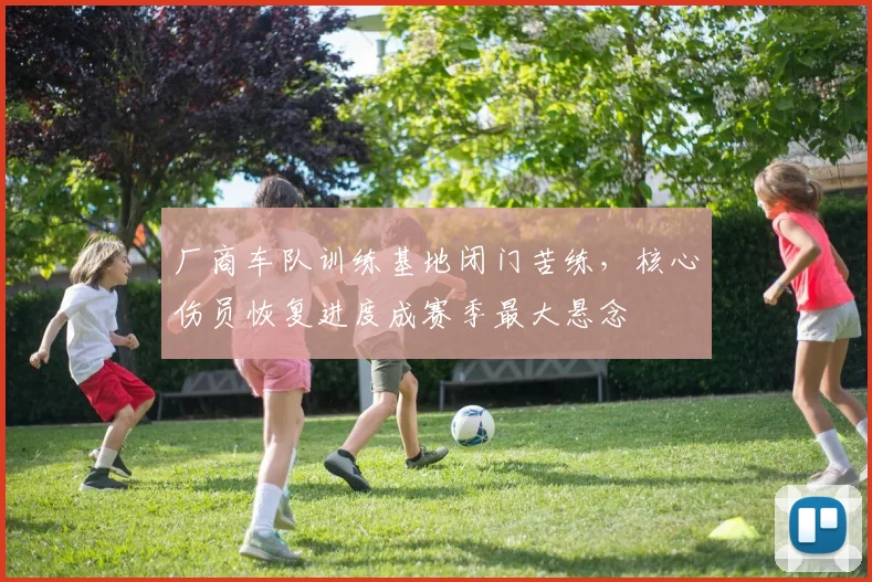 厂商车队训练基地闭门苦练,核心伤员恢复进度成赛季最大悬念 - 球探体育推荐