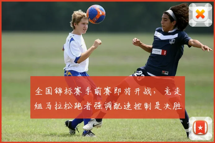 全国锦标赛季前赛即将开战，竞走组马拉松跑者强调配速控制是决胜关键 - 球探体育推荐