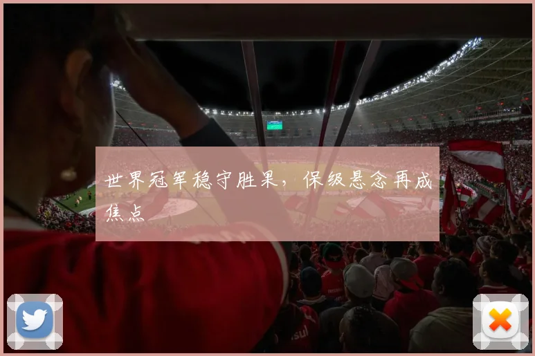 世界冠军稳守胜果,保级悬念再成焦点 - 球探体育推荐