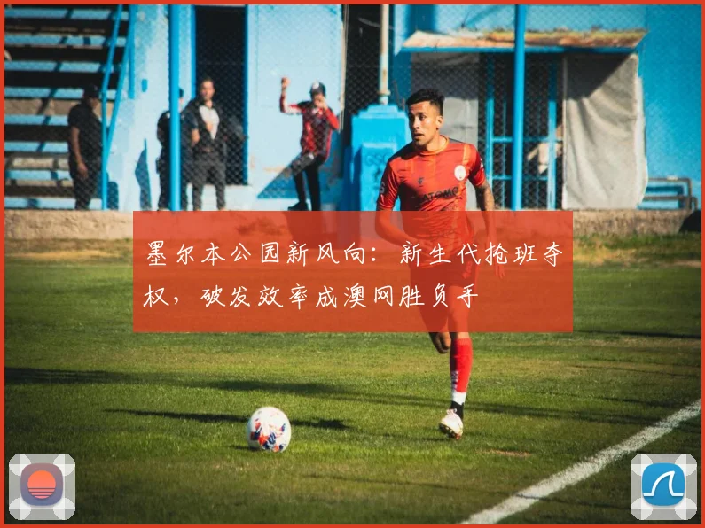 墨尔本公园新风向：新生代抢班夺权，破发效率成澳网胜负手 - 球探体育资讯