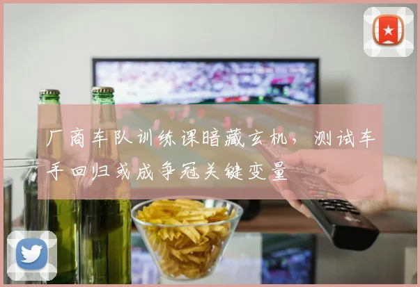 厂商车队训练课暗藏玄机，测试车手回归或成争冠关键变量 - 球探体育推荐