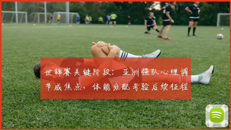 世锦赛关键阶段:亚洲强队心理调节成焦点,体能分配考验后续征程 - 球探体育推荐