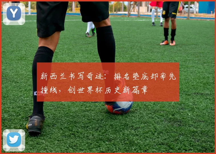 新西兰书写奇迹:排名垫底却率先撞线,创世界杯历史新篇章 - 球探体育推荐