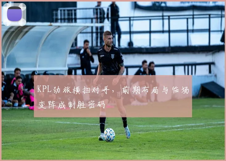 KPL劲旅横扫对手,前期布局与临场变阵成制胜密码 - 球探体育推荐