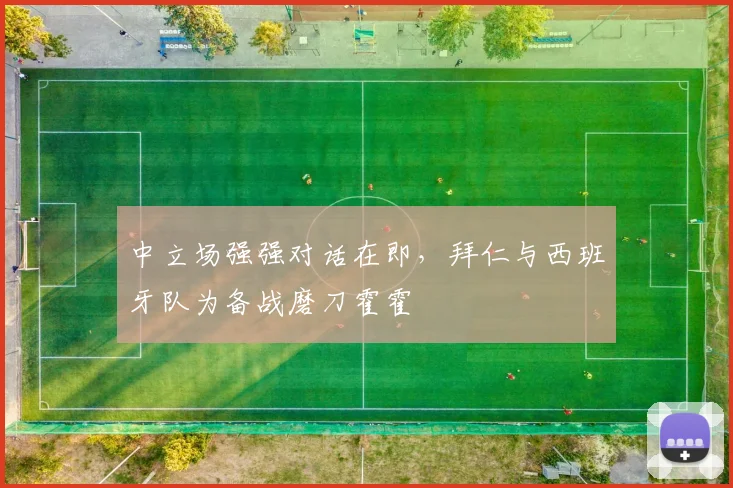 中立场强强对话在即,拜仁与西班牙队为备战磨刀霍霍 - 球探体育推荐