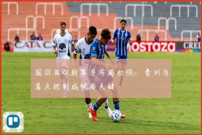 国羽混双新赛季布局初现，青训与落点控制成破局关键 - 球探体育图集