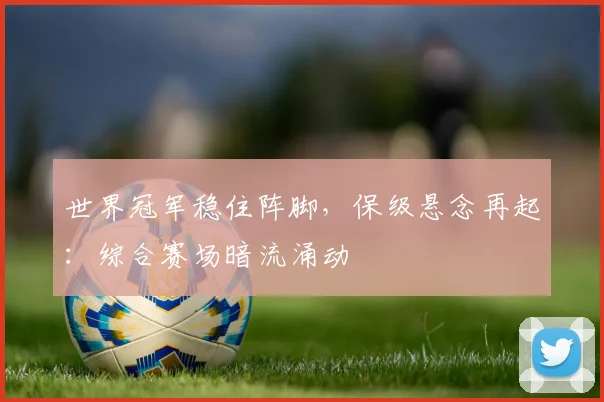 世界冠军稳住阵脚，保级悬念再起：综合赛场暗流涌动 - 球探体育精选