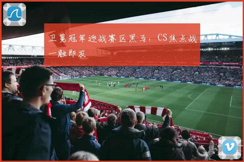 卫冕冠军迎战赛区黑马，CS焦点战一触即发 - 球探体育推荐
