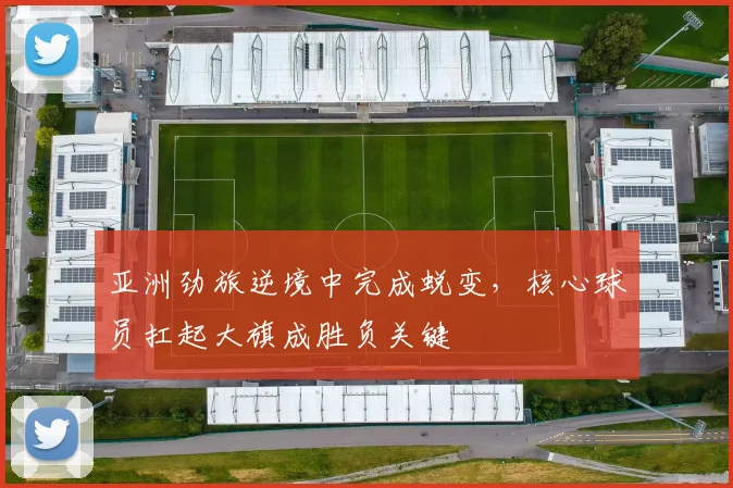 亚洲劲旅逆境中完成蜕变,核心球员扛起大旗成胜负关键 - 球探体育推荐