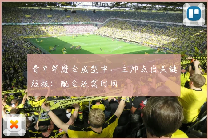 青年军磨合成型中，主帅点出关键短板：配合还需时间 - 球探体育推荐