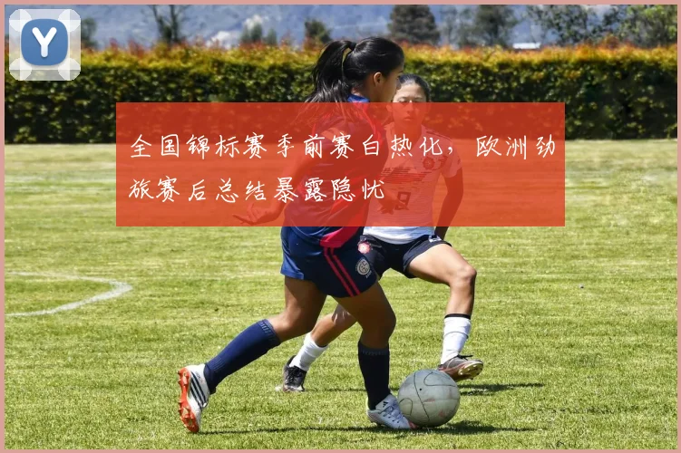全国锦标赛季前赛白热化,欧洲劲旅赛后总结暴露隐忧 - 球探体育推荐