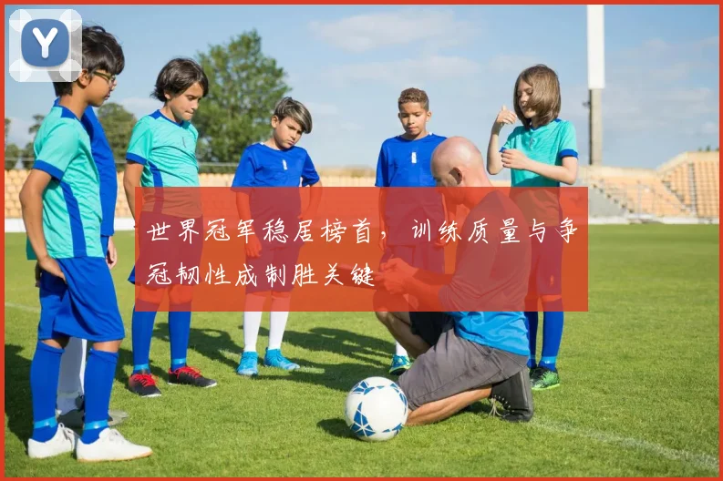 世界冠军稳居榜首,训练质量与争冠韧性成制胜关键 - 球探体育推荐