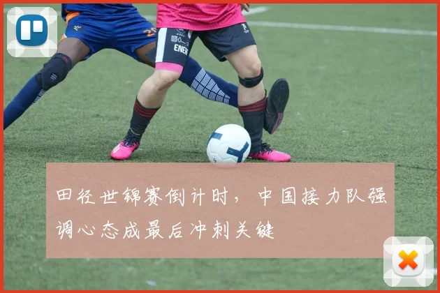 田径世锦赛倒计时,中国接力队强调心态成最后冲刺关键 - 球探体育推荐