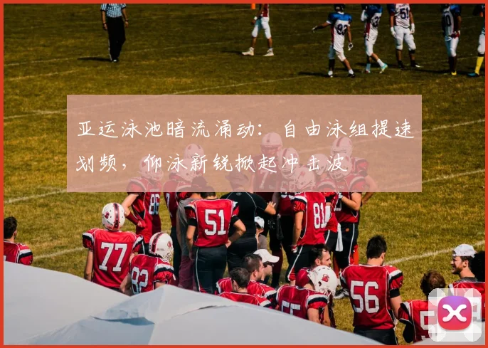 亚运泳池暗流涌动:自由泳组提速划频,仰泳新锐掀起冲击波 - 球探体育推荐