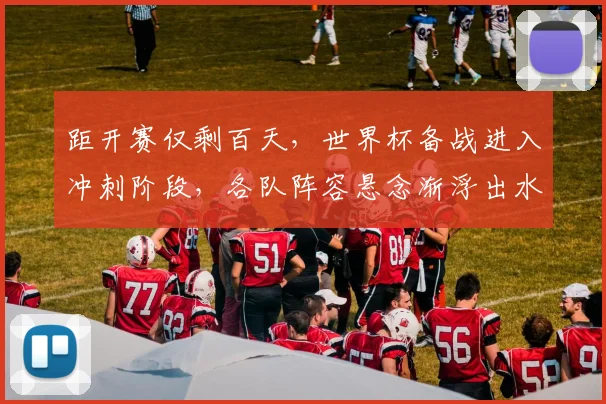 距开赛仅剩百天,世界杯备战进入冲刺阶段,各队阵容悬念渐浮出水面 - 球探体育推荐