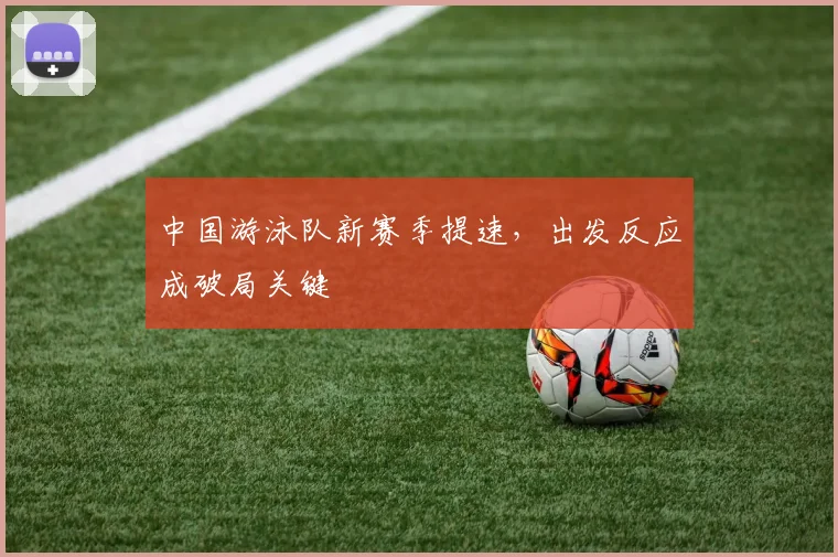 中国游泳队新赛季提速,出发反应成破局关键 - 球探体育推荐