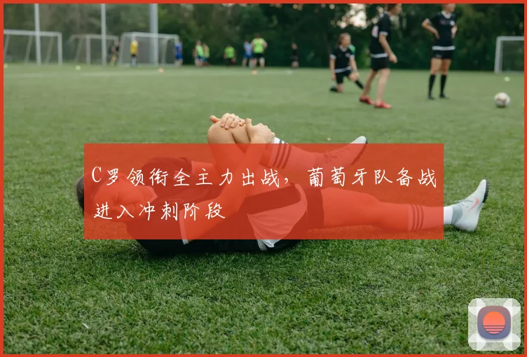 C罗领衔全主力出战,葡萄牙队备战进入冲刺阶段 - 球探体育推荐