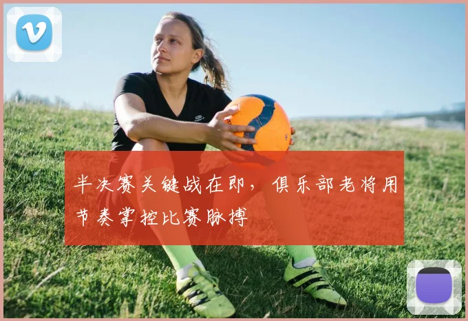 半决赛关键战在即，俱乐部老将用节奏掌控比赛脉搏 - 球探体育推荐