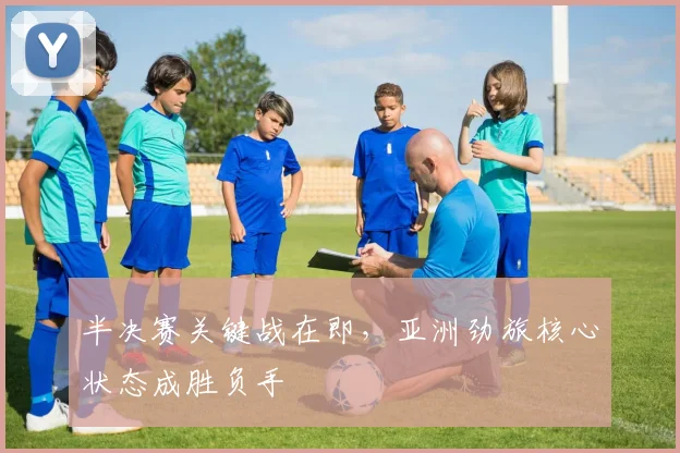 半决赛关键战在即,亚洲劲旅核心状态成胜负手 - 球探体育推荐
