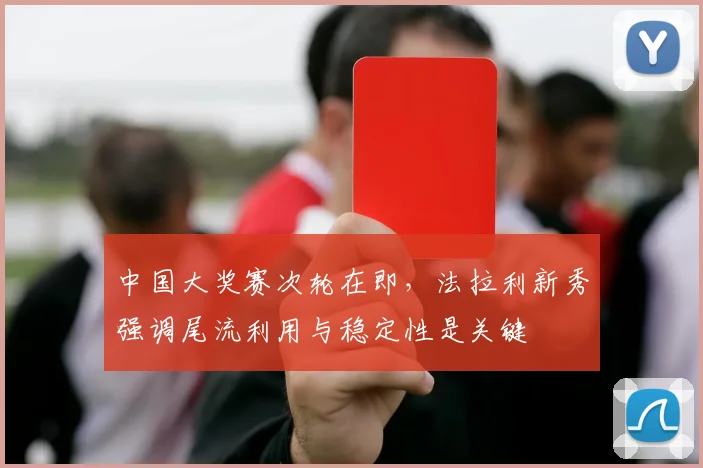 中国大奖赛次轮在即，法拉利新秀强调尾流利用与稳定性是关键 - 球探体育推荐