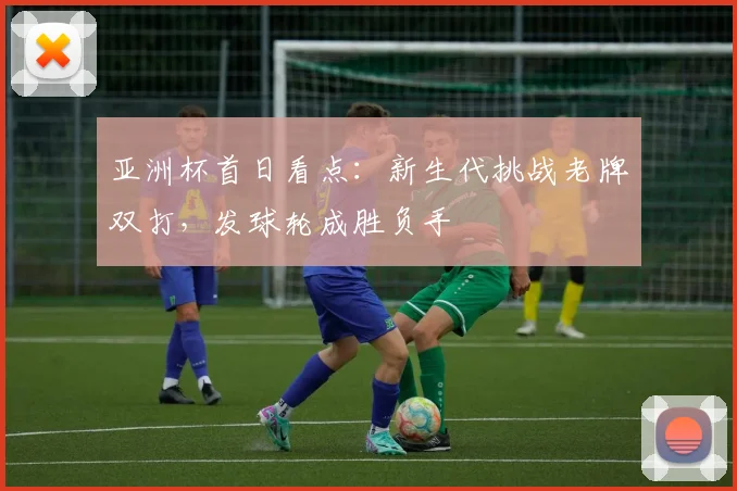 亚洲杯首日看点:新生代挑战老牌双打,发球轮成胜负手 - 球探体育推荐