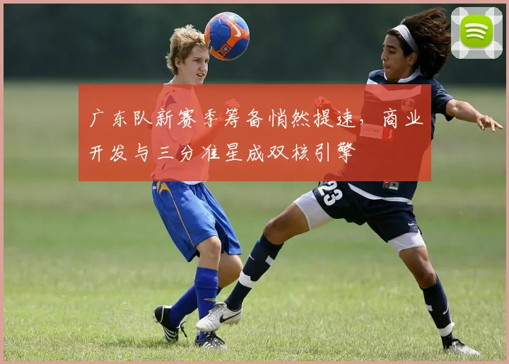 广东队新赛季筹备悄然提速,商业开发与三分准星成双核引擎 - 球探体育推荐