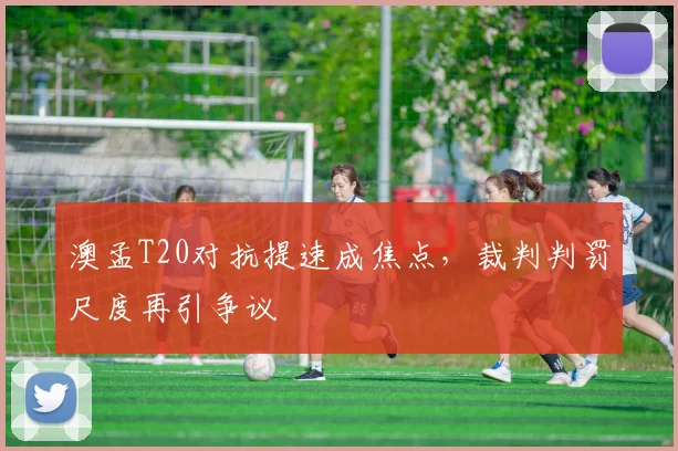 澳孟T20对抗提速成焦点,裁判判罚尺度再引争议 - 球探体育推荐