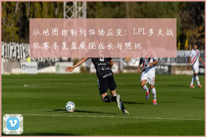 从地图控制到临场应变：LPL多支战队赛季复盘展现成长与隐忧 - 球探体育推荐