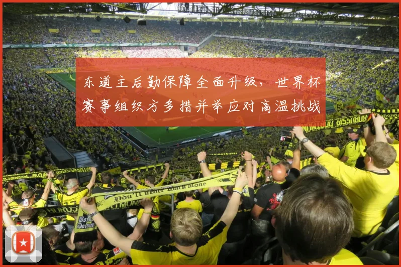 东道主后勤保障全面升级，世界杯赛事组织方多措并举应对高温挑战 - 球探体育推荐