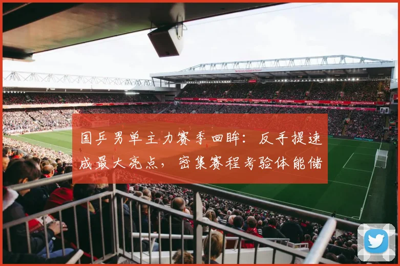 国乒男单主力赛季回眸：反手提速成最大亮点，密集赛程考验体能储备 - 球探体育推荐