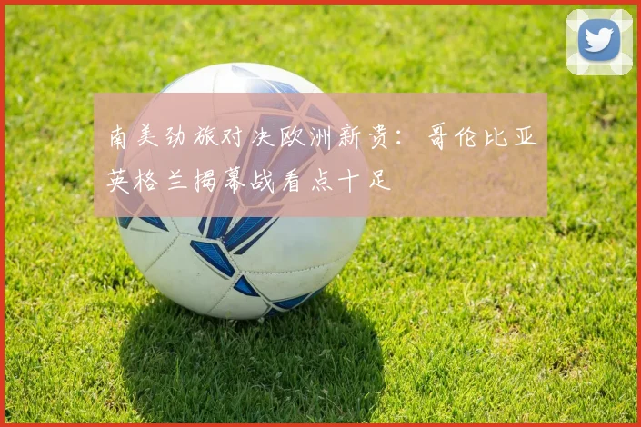 南美劲旅对决欧洲新贵:哥伦比亚英格兰揭幕战看点十足 - 球探体育推荐