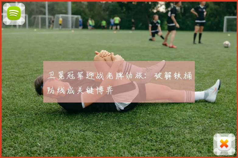 卫冕冠军迎战老牌劲旅:破解铁桶防线成关键博弈 - 球探体育推荐
