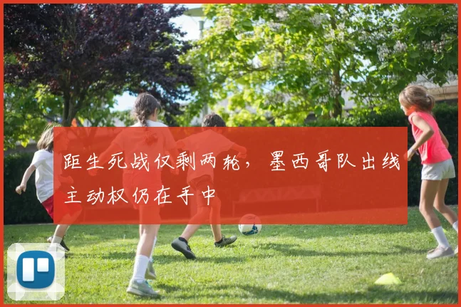 距生死战仅剩两轮,墨西哥队出线主动权仍在手中 - 球探体育推荐