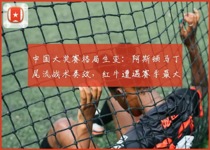 中国大奖赛格局生变:阿斯顿马丁尾流战术奏效,红牛遭遇赛季最大挑战 - 球探体育推荐