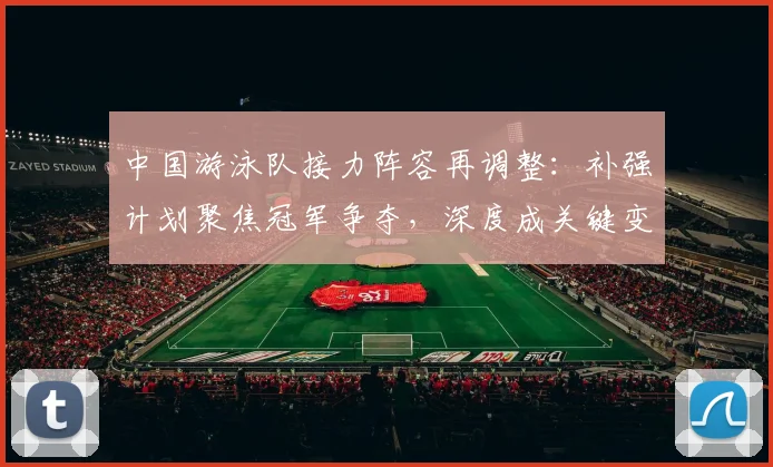 中国游泳队接力阵容再调整：补强计划聚焦冠军争夺，深度成关键变量 - 球探体育推荐