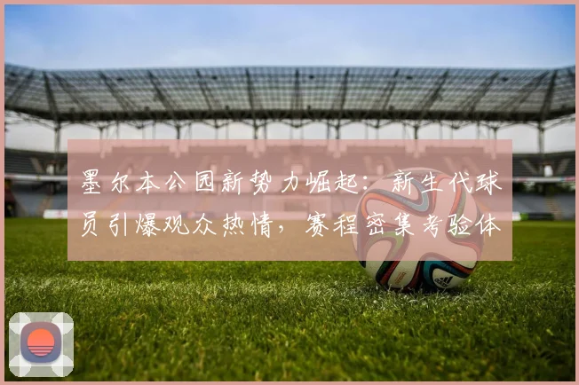墨尔本公园新势力崛起：新生代球员引爆观众热情，赛程密集考验体能储备 - 球探体育资讯