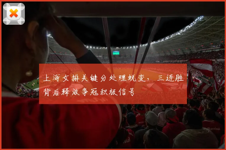 上海女排关键分处理蜕变,三连胜背后释放争冠积极信号 - 球探体育推荐